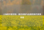 上海英华美学院：融合创新与品质的现代教育实践