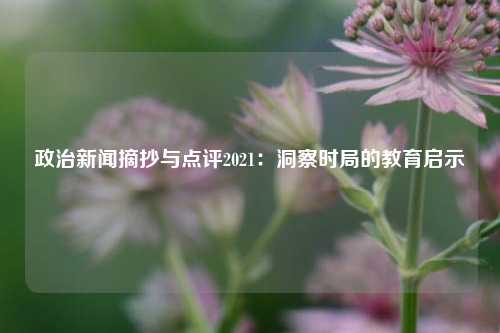 政治新闻摘抄与点评2021：洞察时局的教育启示
