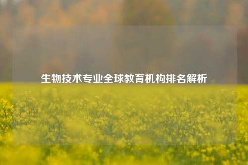 生物技术专业全球教育机构排名解析