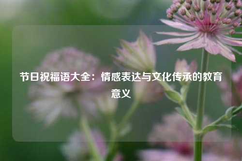 节日祝福语大全：情感表达与文化传承的教育意义